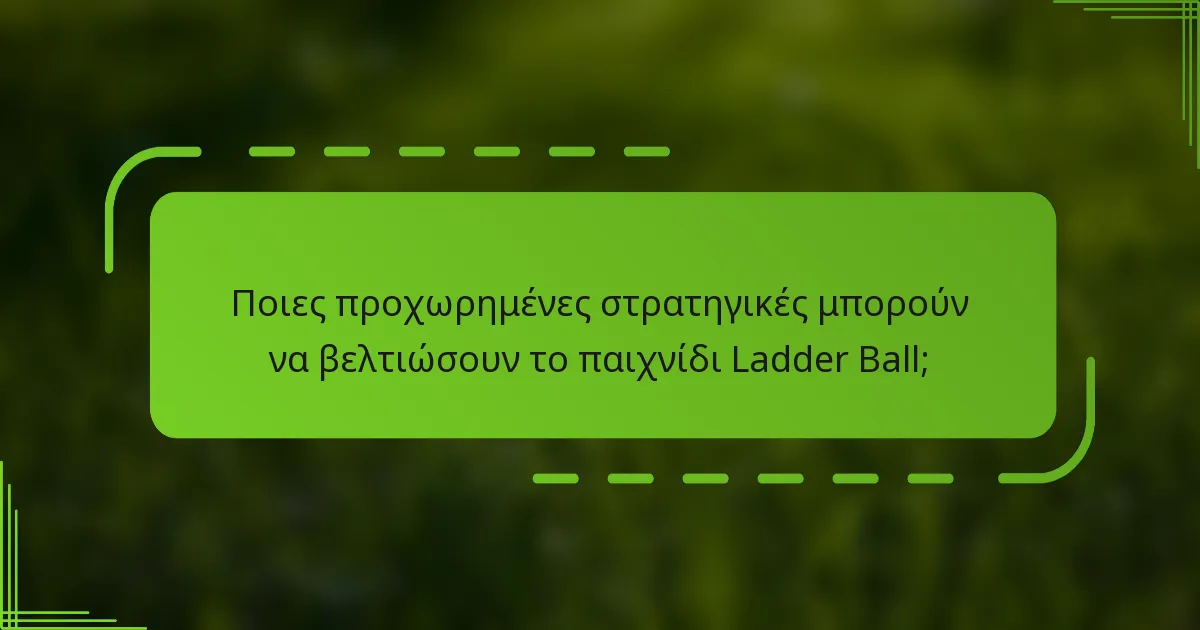 Ποιες προχωρημένες στρατηγικές μπορούν να βελτιώσουν το παιχνίδι Ladder Ball;